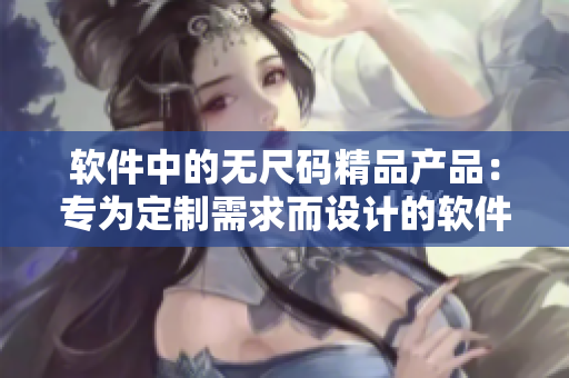 軟件中的無尺碼精品產(chǎn)品：專為定制需求而設(shè)計的軟件產(chǎn)品。