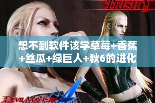 想不到軟件該學(xué)草莓+香蕉+絲瓜+綠巨人+秋6的進化之路