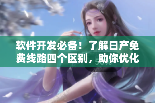 軟件開發(fā)必備！了解日產免費線路四個區(qū)別，助你優(yōu)化軟件運行效率