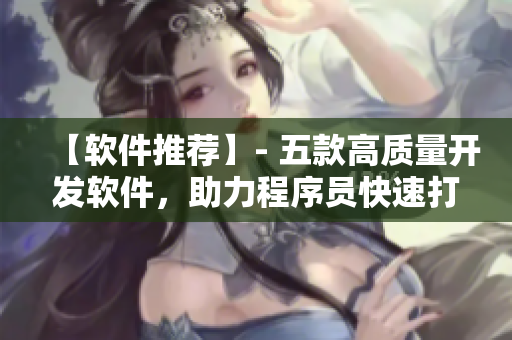 【軟件推薦】- 五款高質(zhì)量開發(fā)軟件，助力程序員快速打造完美編程作品！