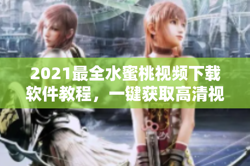 2021最全水蜜桃視頻下載軟件教程，一鍵獲取高清視頻體驗(yàn)！