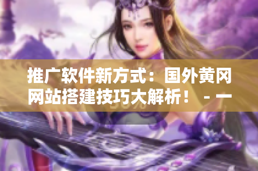 推廣軟件新方式：國外黃岡網(wǎng)站搭建技巧大解析！ - 一個(gè)編輯的視角
