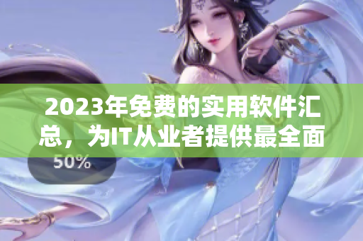 2023年免費(fèi)的實(shí)用軟件匯總，為IT從業(yè)者提供最全面的軟件資源庫(kù)！