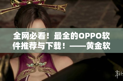 全網(wǎng)必看！最全的OPPO軟件推薦與下載！——黃金軟件站OPPO專區(qū)