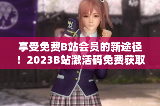享受免費(fèi)B站會(huì)員的新途徑！2023B站激活碼免費(fèi)獲取方法揭秘
