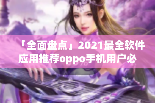 「全面盤點(diǎn)」2021最全軟件應(yīng)用推薦oppo手機(jī)用戶必備