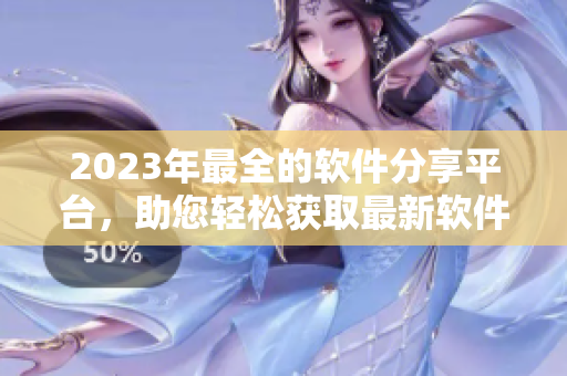 2023年最全的軟件分享平臺，助您輕松獲取最新軟件！