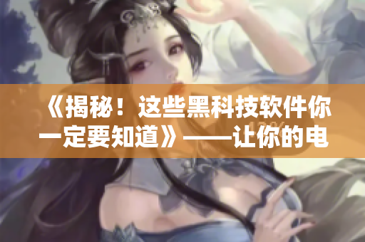 《揭秘!這些黑科技軟件你一定要知道》——讓你的電腦使用更高效! 《揭秘!這些黑科技軟件你一定要知道》——讓你的電腦使用更高效!