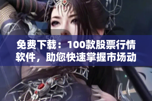 免費下載：100款股票行情軟件，助您快速掌握市場動態(tài)
