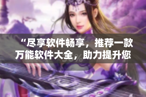 “盡享軟件暢享，推薦一款萬能軟件大全，助力提升您的辦公效率！”