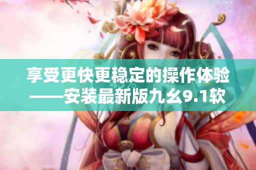 享受更快更穩(wěn)定的操作體驗——安裝最新版九幺9.1軟件免費版！