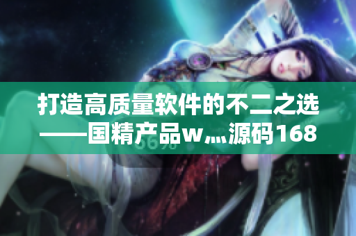 打造高質(zhì)量軟件的不二之選——國精產(chǎn)品w灬源碼1688詳解