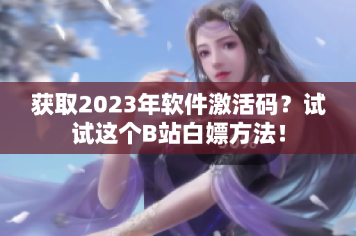 獲取2023年軟件激活碼？試試這個B站白嫖方法！