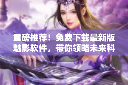 重磅推薦！免費下載最新版魅影軟件，帶你領(lǐng)略未來科技的魅力！