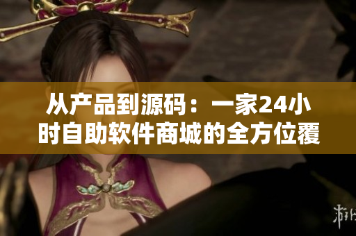 從產(chǎn)品到源碼：一家24小時自助軟件商城的全方位覆蓋