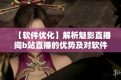 【軟件優(yōu)化】解析魅影直播間b站直播的優(yōu)勢(shì)及對(duì)軟件的改善作用