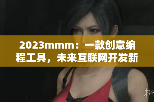 2023mmm：一款創(chuàng)意編程工具，未來互聯(lián)網開發(fā)新趨勢！