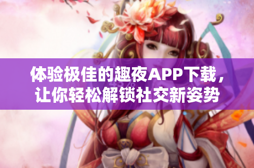 體驗(yàn)極佳的趣夜APP下載，讓你輕松解鎖社交新姿勢