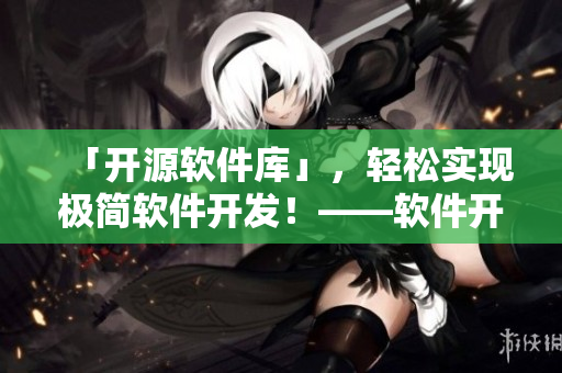 「開源軟件庫」,輕松實現極簡軟件開發(fā)!——軟件開發(fā)指南 「開源軟件庫」,輕松實現極簡軟件開發(fā)!——軟件開發(fā)指南