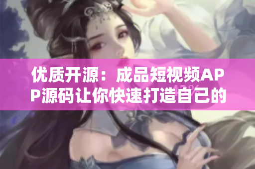 優(yōu)質(zhì)開源：成品短視頻APP源碼讓你快速打造自己的視頻應(yīng)用
