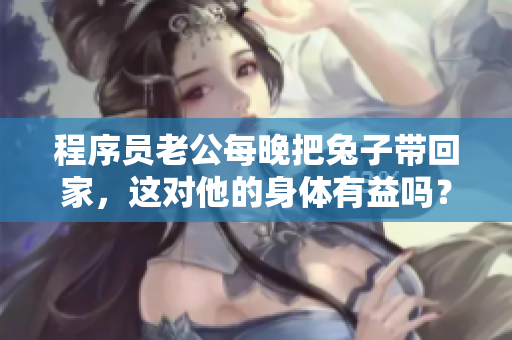 程序員老公每晚把兔子帶回家，這對他的身體有益嗎？