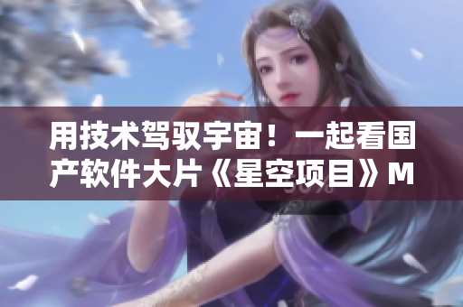 用技術(shù)駕馭宇宙！一起看國產(chǎn)軟件大片《星空項(xiàng)目》MV