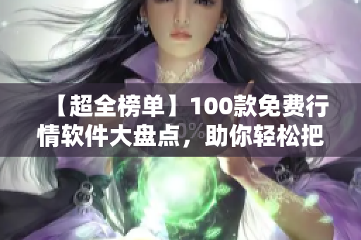 【超全榜單】100款免費(fèi)行情軟件大盤點(diǎn)，助你輕松把握投資機(jī)會！