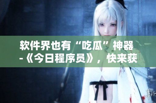 軟件界也有“吃瓜”神器 -《今日程序員》，快來獲取最新軟件資訊！