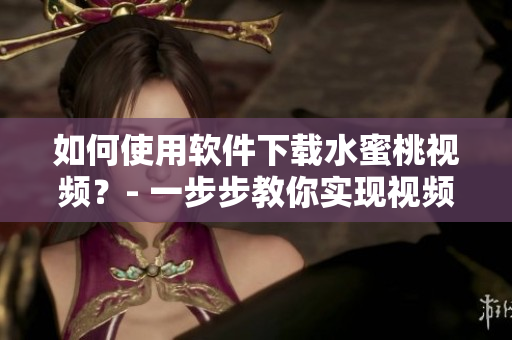 如何使用軟件下載水蜜桃視頻？- 一步步教你實(shí)現(xiàn)視頻下載