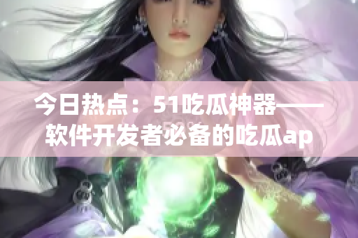今日熱點(diǎn)：51吃瓜神器——軟件開發(fā)者必備的吃瓜app？