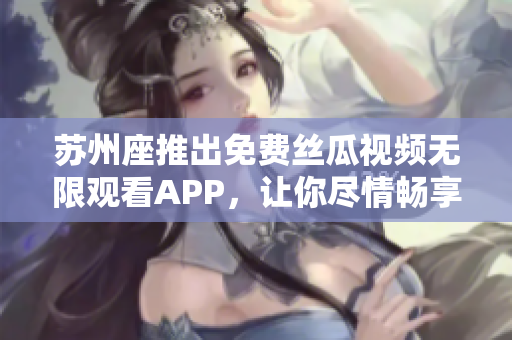蘇州座推出免費(fèi)絲瓜視頻無(wú)限觀看APP，讓你盡情暢享影視娛樂！