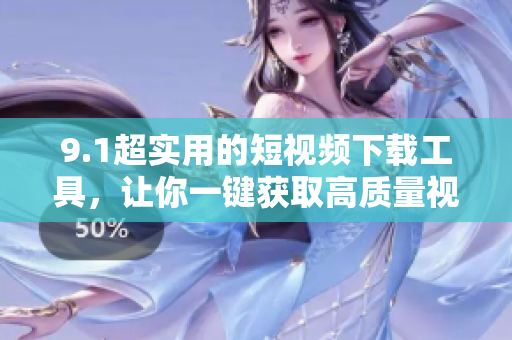 9.1超實(shí)用的短視頻下載工具，讓你一鍵獲取高質(zhì)量視頻！