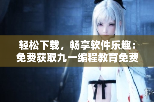 輕松下載,暢享軟件樂趣:免費獲取九一編程教育免費版安裝包 輕松下載,暢享軟件樂趣:免費獲取九一編程教育免費版安裝包