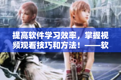 提高軟件學習效率，掌握視頻觀看技巧和方法！——軟件學習新手指南