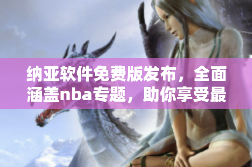 納亞軟件免費版發(fā)布，全面涵蓋nba專題，助你享受最佳籃球觀賽體驗