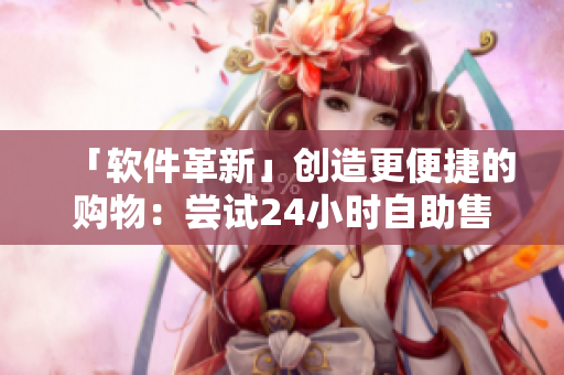 「軟件革新」創(chuàng)造更便捷的購物：嘗試24小時自助售貨店新概念