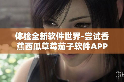 體驗(yàn)全新軟件世界-嘗試香蕉西瓜草莓茄子軟件APP