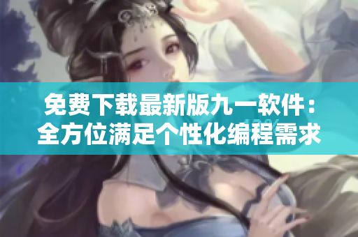 免費下載最新版九一軟件：全方位滿足個性化編程需求！