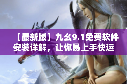 【最新版】九幺9.1免費(fèi)軟件安裝詳解，讓你易上手快運(yùn)行！