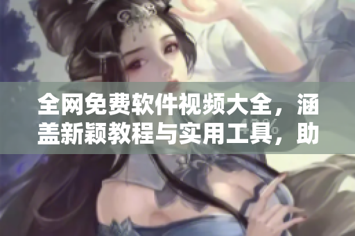 全網(wǎng)免費軟件視頻大全，涵蓋新穎教程與實用工具，助力您快速提高技能！