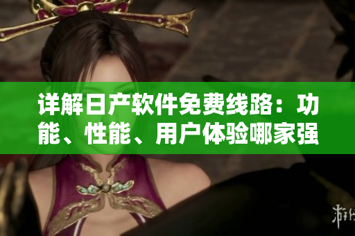 詳解日產(chǎn)軟件免費線路：功能、性能、用戶體驗?zāi)募覐姡? title=