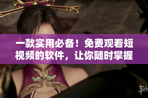 一款實(shí)用必備！免費(fèi)觀看短視頻的軟件，讓你隨時(shí)掌握數(shù)碼前沿動(dòng)態(tài)