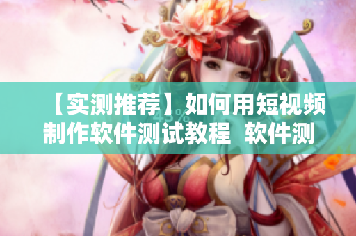 【實測推薦】如何用短視頻制作軟件測試教程  軟件測試流程、案例詳解