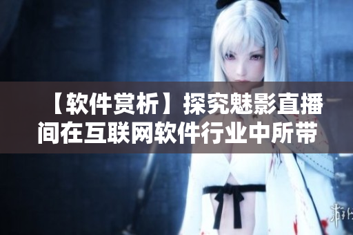 【軟件賞析】探究魅影直播間在互聯(lián)網(wǎng)軟件行業(yè)中所帶來的顯著優(yōu)勢與好處