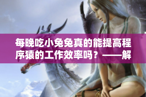 每晚吃小兔兔真的能提高程序猿的工作效率嗎？——解析程序員都愛吃的夜宵謠言