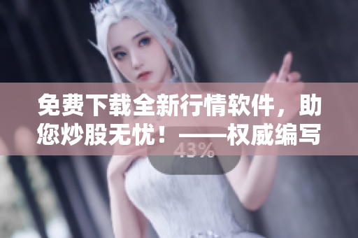 免費(fèi)下載全新行情軟件，助您炒股無憂！——權(quán)威編寫，數(shù)據(jù)精準(zhǔn)，交易高效！
