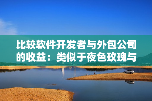 比較軟件開發(fā)者與外包公司的收益：類似于夜色玫瑰與無人區(qū)玫瑰的差別？