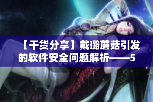 【干貨分享】戴璐蘑菇引發(fā)的軟件安全問題解析——51吃瓜的必讀！