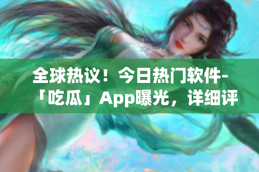 全球熱議！今日熱門軟件-「吃瓜」App曝光，詳細評測一網(wǎng)打盡！