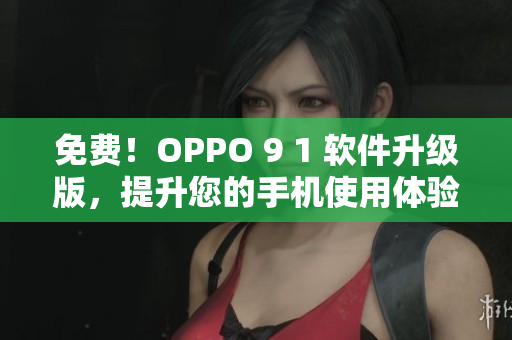 免費(fèi)！OPPO 9 1 軟件升級(jí)版，提升您的手機(jī)使用體驗(yàn)